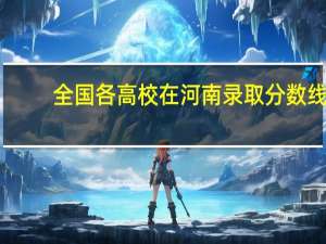全国各高校在河南录取分数线