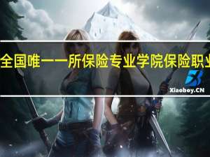 全国唯一一所保险专业学院保险职业学院，毕业再长春保险行业就业前景如何让