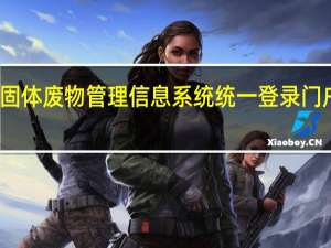 全国固体废物管理信息系统统一登录门户怎么注册（全国固体废物管理信息系统统一登录门户）