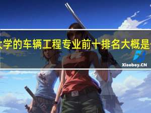 全国大学的车辆工程专业前十排名大概是什么样子的！