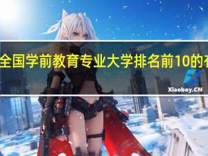 全国学前教育专业大学排名前10的有哪些