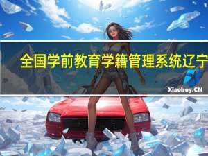 全国学前教育学籍管理系统辽宁省（全国学前教育学籍管理系统）