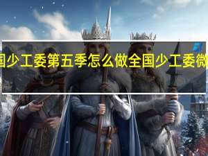 全国少工委第五季怎么做 全国少工委微信公众号