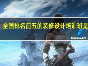 全国排名前五的装修设计培训班是哪些