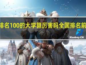 全国排名100的大学算厉害吗 全国排名前100的大学