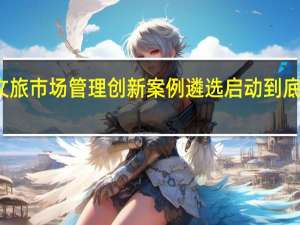 全国文旅市场管理创新案例遴选启动 到底什么情况嘞