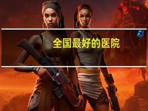 全国最好的医院？中国最好的医院有哪些