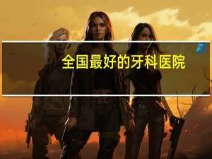 全国最好的牙科医院？全国口腔医院排名是怎么样的