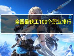 全国最缺工100个职业排行，哪些职业上榜了