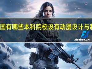 全国有哪些本科院校设有动漫设计与制作专业