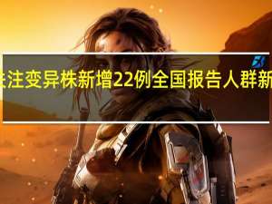 全国本土重点关注变异株新增22例 全国报告人群新冠病毒核酸检测结果
