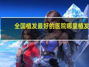 全国植发最好的医院 哪里植发最好