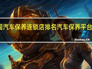 全国汽车保养连锁店排名 汽车保养平台哪个最好