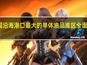 全国沿海港口最大的单体油品库区全面建成投产