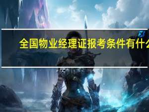 全国物业经理证报考条件有什么