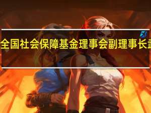全国社会保障基金理事会副理事长武建力：进一步完善境内股票产品体系 拓宽长期资金参与现代产业渠道