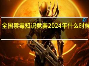 全国禁毒知识竞赛2024年什么时候开始_百度人工智能_安卓版636.64.546