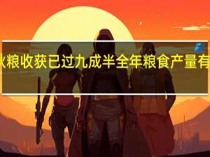 全国秋粮收获已过九成半 全年粮食产量有望再创新高