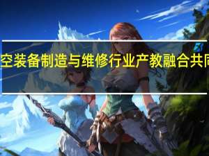 全国航空装备制造与维修行业产教融合共同体长沙成立