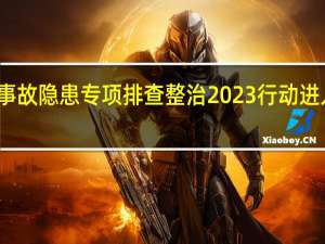 全国重大事故隐患专项排查整治2023行动进入精准执法阶段