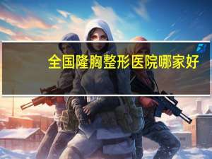 全国隆胸整形医院哪家好，南昌正规隆胸医院哪家好