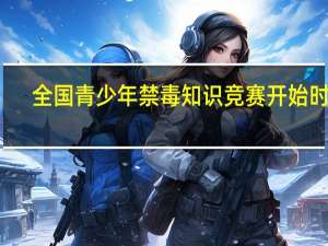 全国青少年禁毒知识竞赛开始时间