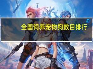 全国饲养宠物狗数目排行