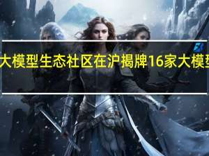 全国首个大模型生态社区在沪揭牌16家大模型企业率先入驻