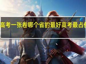 全国高考一张卷哪个省的最好 高考最占便宜的省份