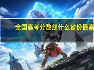 全国高考分数线什么省份最高