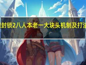 全境封锁2八人本老一大块头机制及打法流程介绍_全境封锁2八人本老一大块头机制及打法流程是什么