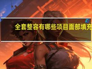 全套整容有哪些项目 面部填充的方法有哪些呢