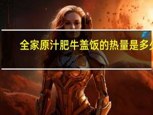 全家 原汁肥牛盖饭的热量是多少