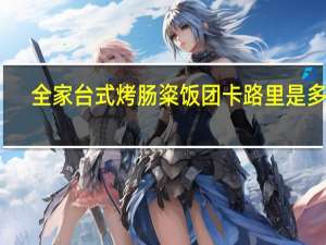 全家 台式烤肠粢饭团卡路里是多少