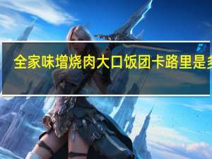 全家 味增烧肉大口饭团卡路里是多少