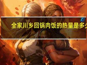 全家 川乡回锅肉饭的热量是多少