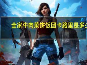 全家 牛肉菜饼饭团卡路里是多少