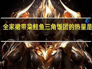 全家 裙带菜鲑鱼三角饭团的热量是多少