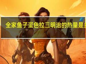 全家 鱼子蛋色拉三明治的热量是多少