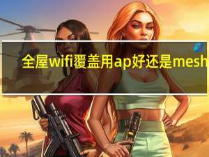 全屋wifi覆盖用ap好还是mesh好