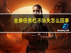 全屏任务栏不消失怎么回事（全屏任务栏不消失）