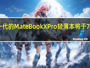全新一代的MateBookXPro轻薄本将于7月27日发布