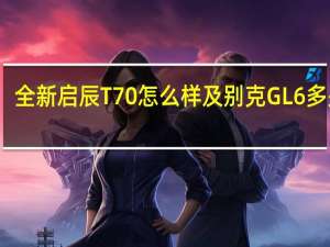 全新启辰T70怎么样及别克GL6多少钱