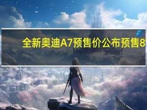 全新奥迪A7预售价公布 预售81-88万元