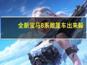 全新宝马8系敞篷车出来躲