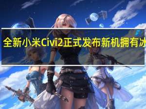 全新小米Civi2正式发布新机拥有冰冰蓝