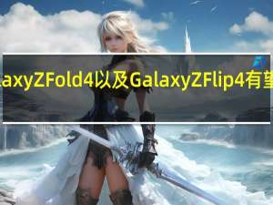 全新的三星GalaxyZFold4以及GalaxyZFlip4有望于8月10日同台亮相