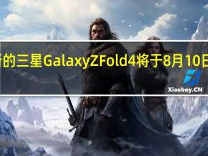 全新的三星GalaxyZFold4将于8月10日正式登场