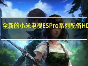 全新的小米电视ESPro系列配备HDMI2.1接口