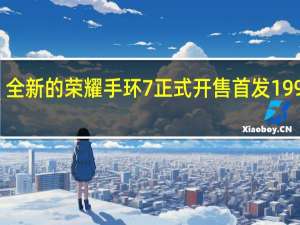 全新的荣耀手环7正式开售首发199元起